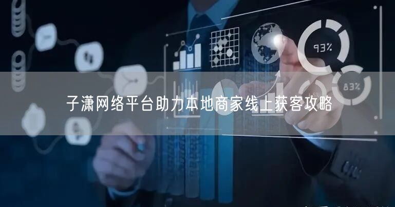 子潇网络平台助力本地商家线上获客攻略