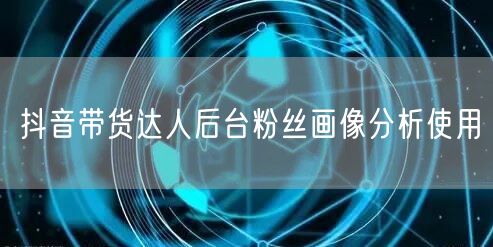 抖音带货达人后台粉丝画像分析使用