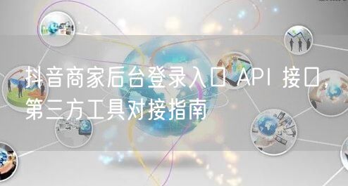 抖音商家后台登录入口 API 接口，第三方工具对接指南