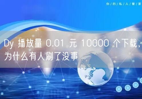 Dy 播放量 0.01 元 10000 个下载，为什么有人刷