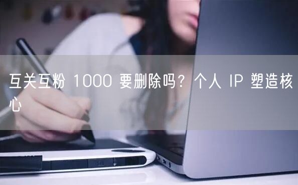 互关互粉 1000 要删除吗？个人 IP 塑造核心