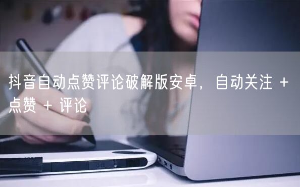 抖音自动点赞评论破解版安卓，自动关注 + 点赞 + 评论