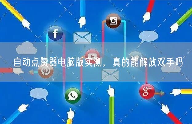 自动点赞器电脑版实测，真的能解放双手吗