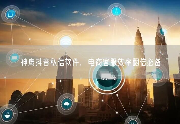 神鹰抖音私信软件，电商客服效率翻倍必备