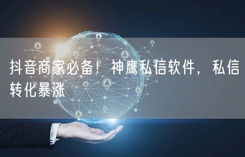 抖音商家必备！神鹰私信软件，私信转化暴涨