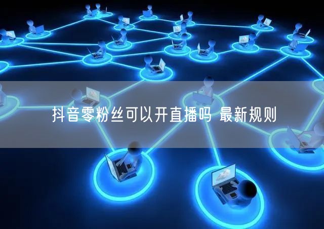 抖音零粉丝可以开直播吗 最新规则