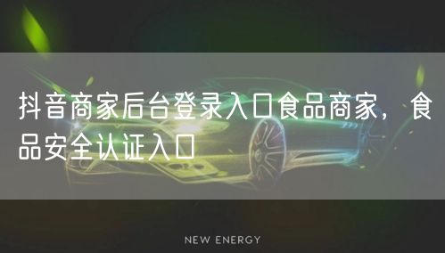 抖音商家后台登录入口食品商家，食品安全认证入口