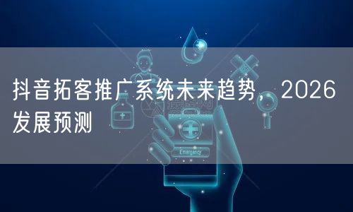 抖音拓客推广系统未来趋势，2026 发展预测