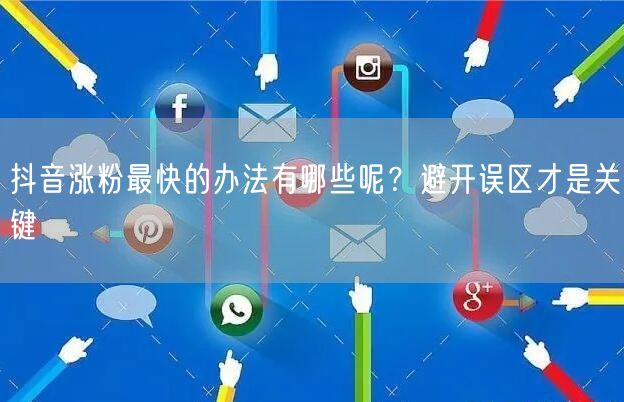 抖音涨粉最快的办法有哪些呢？避开误区才是关键