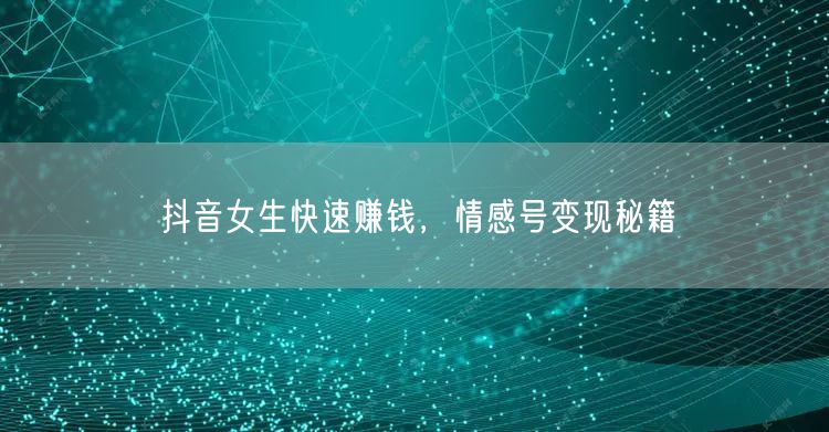 抖音女生快速赚钱，情感号变现秘籍