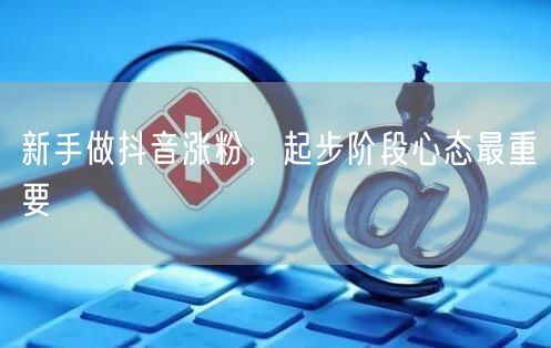 新手做抖音涨粉，起步阶段心态最重要