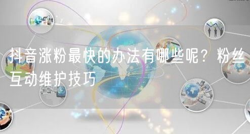 抖音涨粉最快的办法有哪些呢？粉丝互动维护技巧