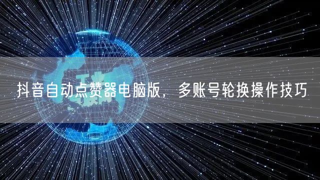 抖音自动点赞器电脑版，多账号轮换操作技巧
