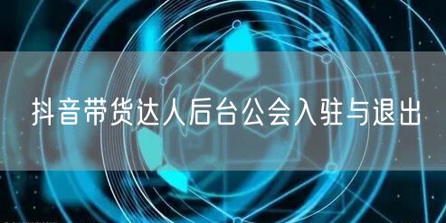 抖音带货达人后台公会入驻与退出