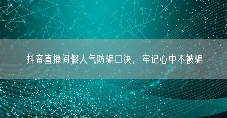 抖音直播间假人气防骗口诀，牢记心中不被骗