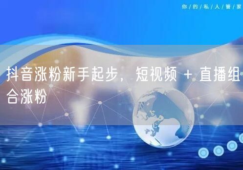 抖音涨粉新手起步，短视频 + 直播组合涨粉
