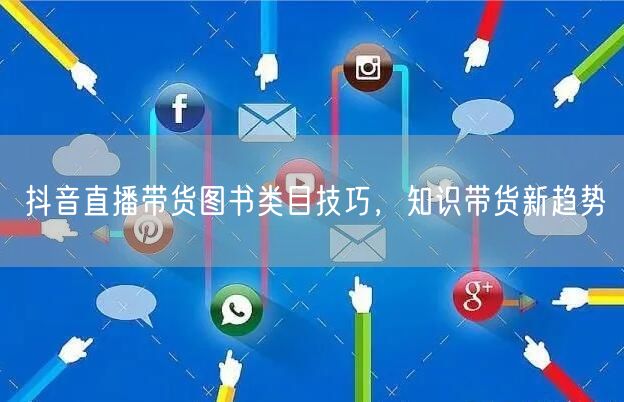 抖音直播带货图书类目技巧，知识带货新趋势