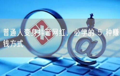普通人变身抖音网红，必学的 5 种赚钱方式