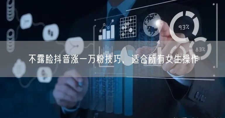 不露脸抖音涨一万粉技巧，适合所有女生操作