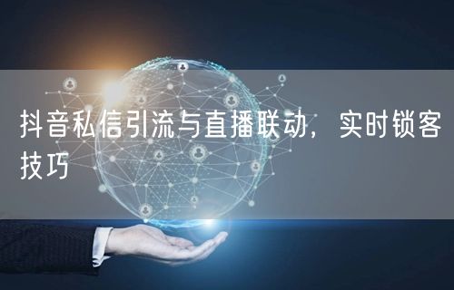 抖音私信引流与直播联动，实时锁客技巧
