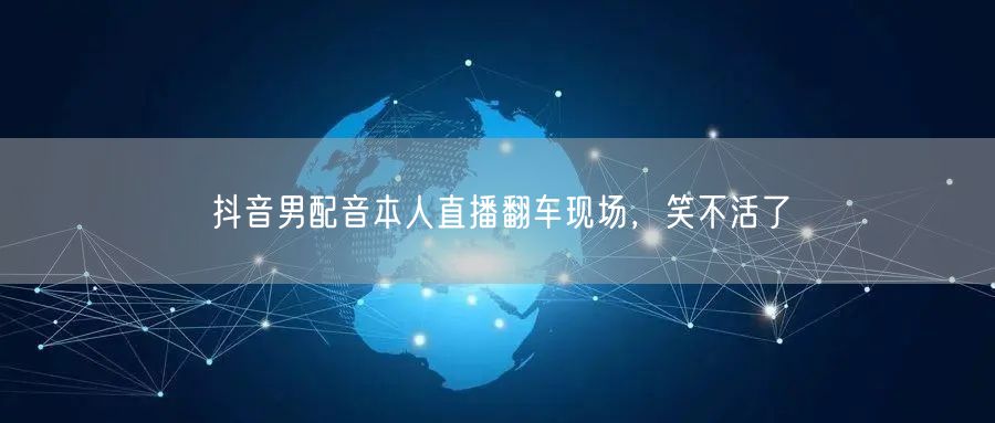 抖音男配音本人直播翻车现场，笑不活了