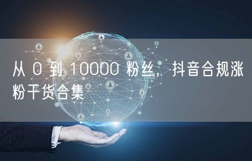 从 0 到 10000 粉丝，抖音合规涨粉干货合集