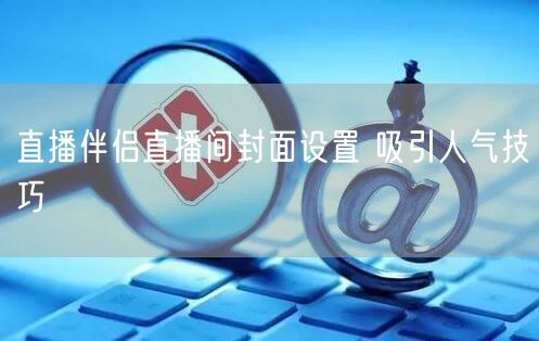直播伴侣直播间封面设置 吸引人气技巧