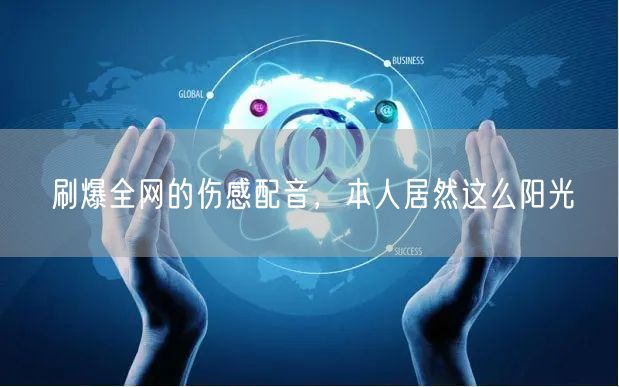刷爆全网的伤感配音，本人居然这么阳光
