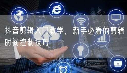 抖音剪辑入门教学，新手必看的剪辑时间控制技巧