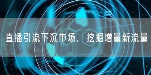 直播引流下沉市场，挖掘增量新流量