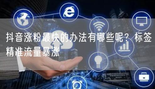 抖音涨粉最快的办法有哪些呢？标签精准流量暴涨