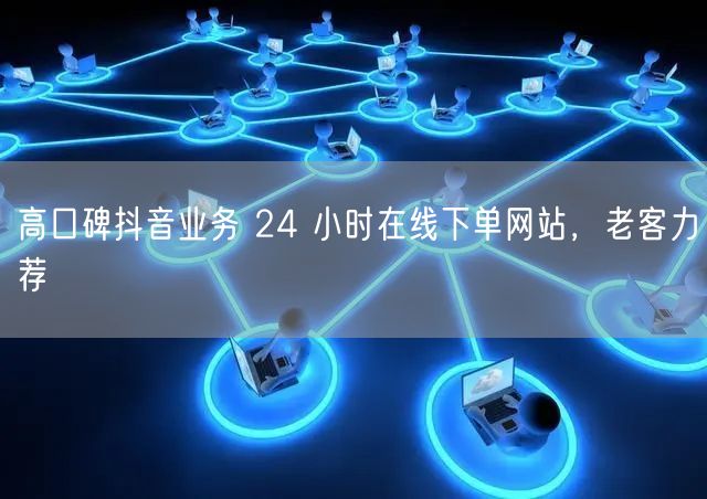 高口碑抖音业务 24 小时在线下单网站，老客力荐