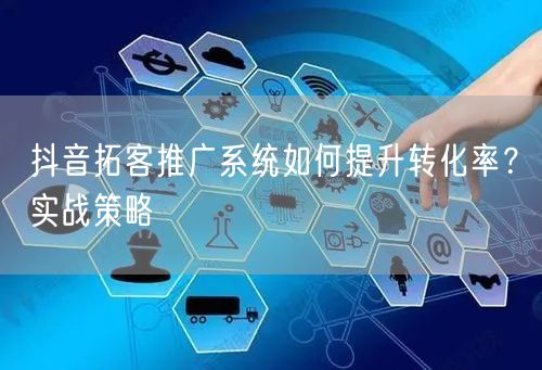 抖音拓客推广系统如何提升转化率？实战策略