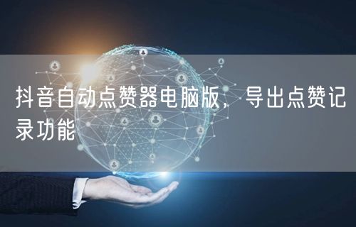 抖音自动点赞器电脑版，导出点赞记录功能