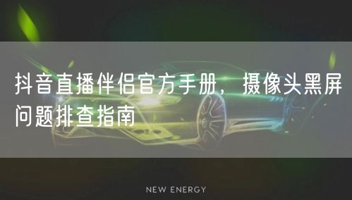 抖音直播伴侣官方手册，摄像头黑屏问题排查指南