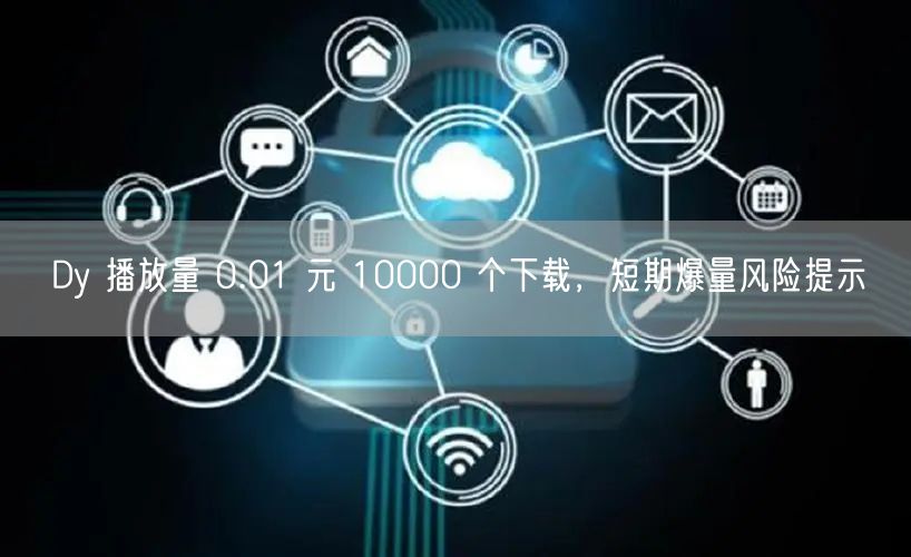 Dy 播放量 0.01 元 10000 个下载，短期爆量风险提示