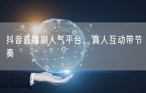 抖音直播刷人气平台，真人互动带节奏