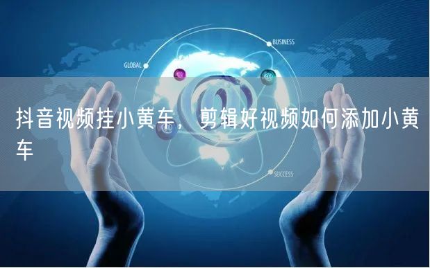 抖音视频挂小黄车，剪辑好视频如何添加小黄车