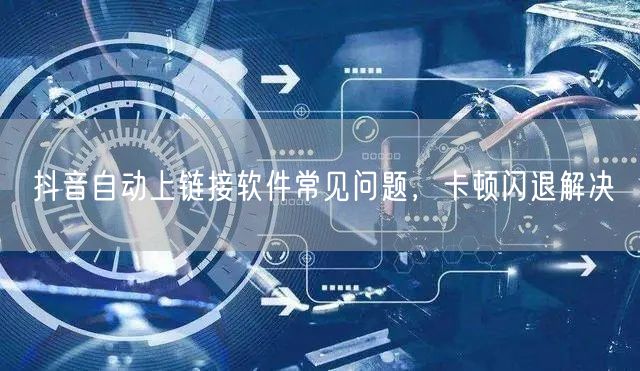 抖音自动上链接软件常见问题，卡顿闪退解决