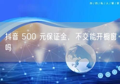 抖音 500 元保证金，不交能开橱窗吗