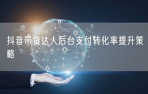 抖音带货达人后台支付转化率提升策略