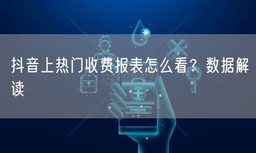 抖音上热门收费报表怎么看？数据解读