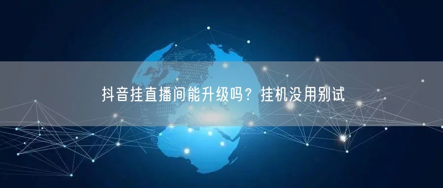 抖音挂直播间能升级吗？挂机没用别试