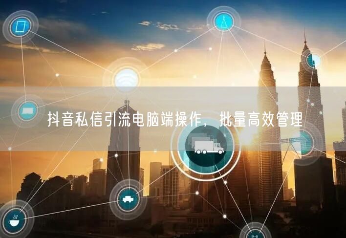 抖音私信引流电脑端操作，批量高效管理