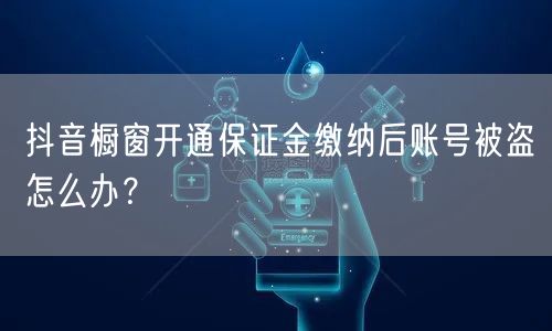抖音橱窗开通保证金缴纳后账号被盗怎么办？
