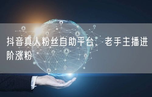 抖音真人粉丝自助平台，老手主播进阶涨粉