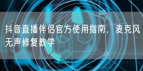 抖音直播伴侣官方使用指南，麦克风无声修复教学