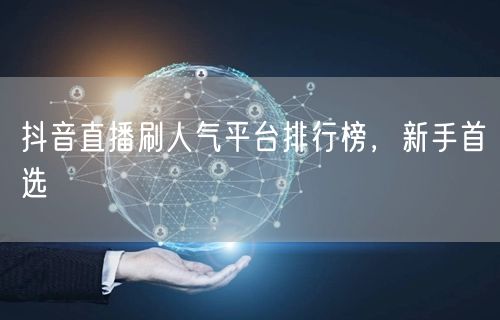 抖音直播刷人气平台排行榜，新手首选