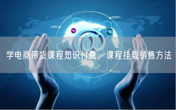 学电商带货课程知识付费，课程挂载销售方法