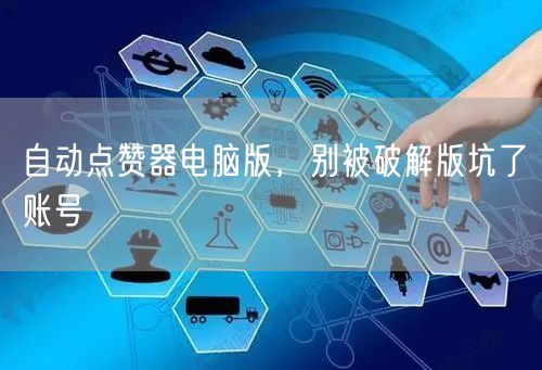 自动点赞器电脑版，别被破解版坑了账号